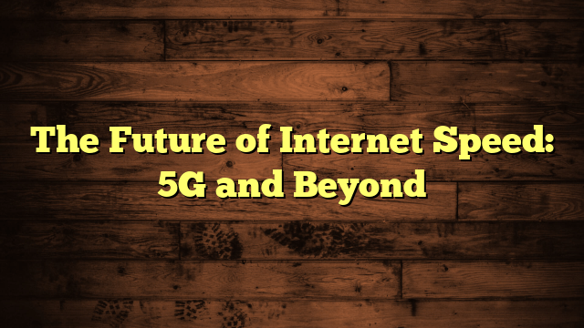 The Future of Internet Speed: 5G and Beyond